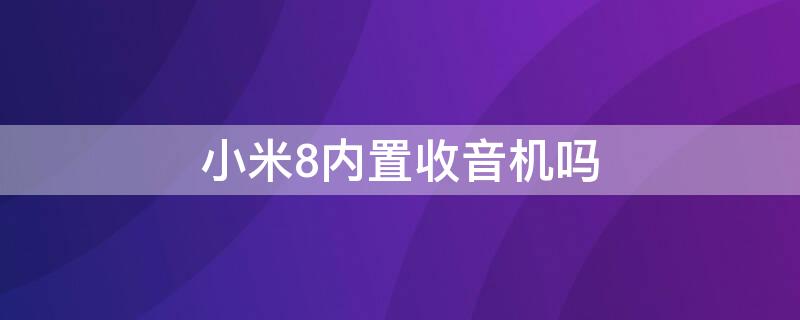 小米8内置收音机吗 小米八有没有收音机功能
