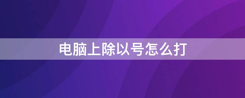 电脑上除以号怎么打（电脑怎么打出除以号）