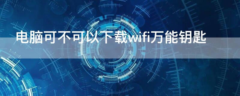 电脑可不可以下载wifi万能钥匙（电脑上可以下载wifi万能钥匙吗）