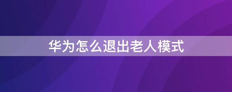 华为怎么退出老人模式（华为如何退出老人模式和简易模式）