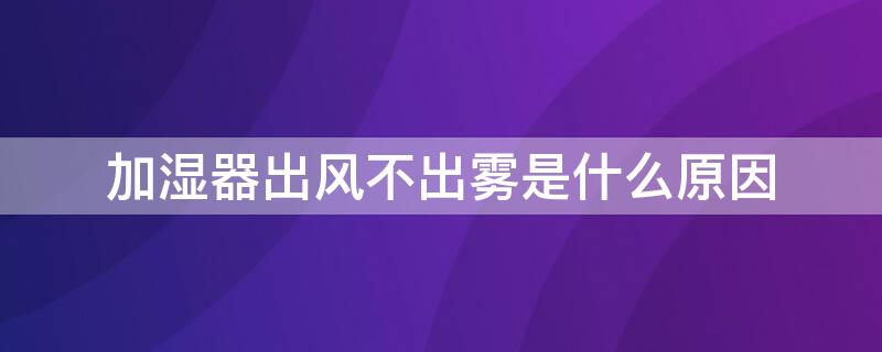 加湿器出风不出雾是什么原因（加湿器出风不出雾是什么原因怎么修）