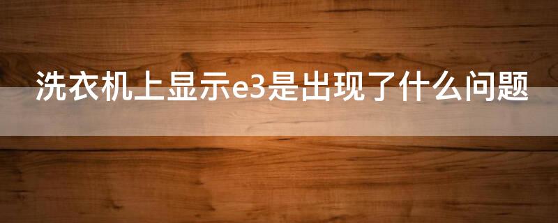 洗衣机上显示e3是出现了什么问题 洗衣机上显示e3是什么原因