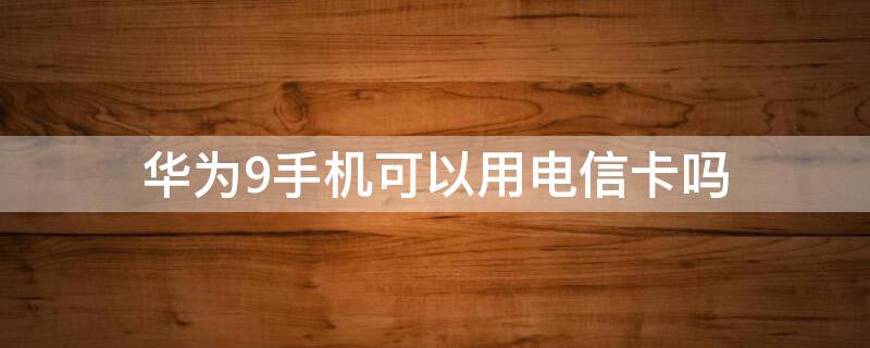 华为9手机可以用电信卡吗 华为畅想9可以用电信卡吗