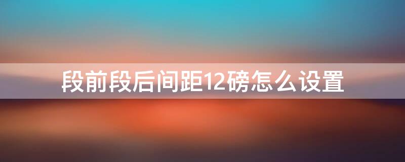 段前段后间距12磅怎么设置（段前段后间距均为12磅怎么设置）