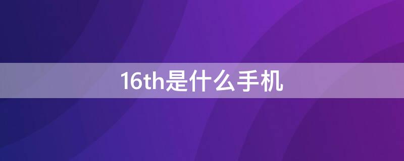 16th是什么手机 16th是什么意思