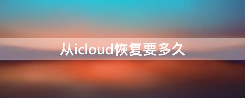 从icloud恢复要多久(苹果新手机从icloud恢复要多久)