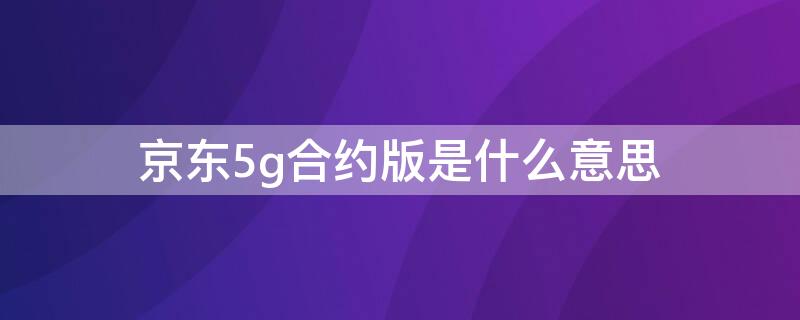 京东5g合约版是什么意思 京东5g合约机是什么意思