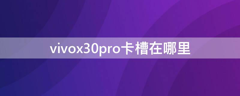 vivox30pro卡槽在哪里（vivox30pro的卡槽在哪）