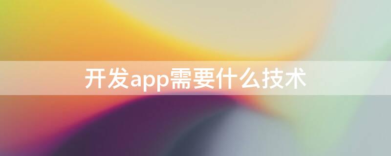 开发app需要什么技术（app用什么技术开发）