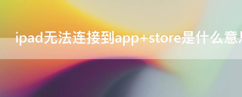 ipad无法连接到app ipad无法连接到itunes store怎么解决