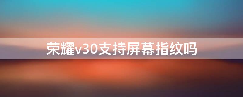 荣耀v30支持屏幕指纹吗 荣耀v30pro支持屏下指纹吗