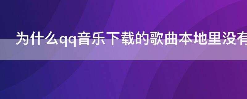 为什么qq音乐下载的歌曲本地里没有（qq音乐已经下载的歌曲在本地音乐没有）