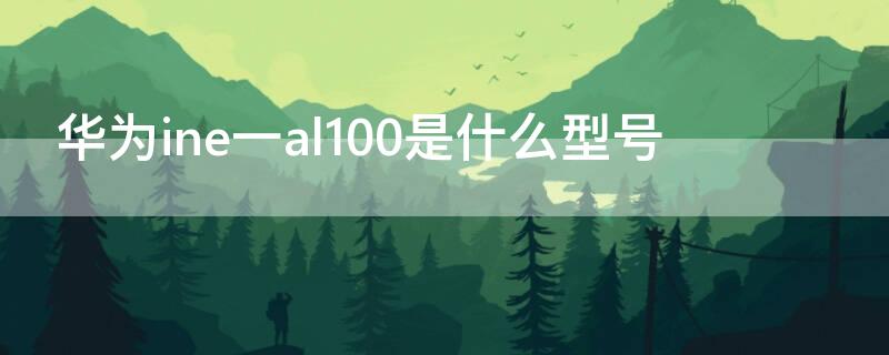 华为ine一al100是什么型号 华为ANE-AL100