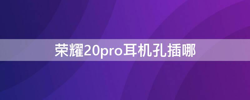 荣耀20pro耳机孔插哪 华为荣耀20pro耳机怎么插