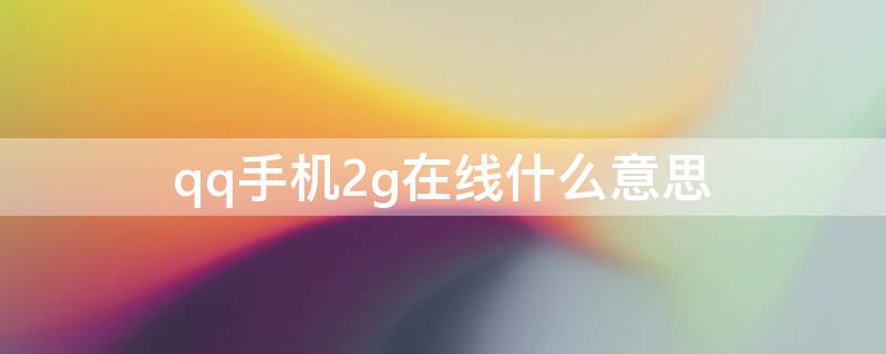 qq手机2g在线什么意思（QQ手机在线2G啥意思）