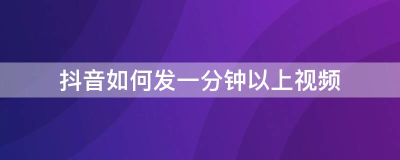 抖音如何发一分钟以上视频（抖音如何才能发一分钟以上的视频）