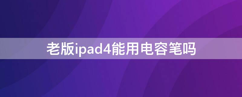 老版ipad4能用电容笔吗（iPad mini4能用电容笔吗）