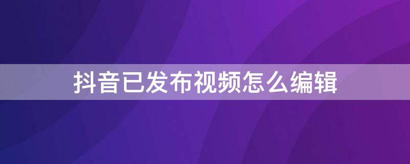 抖音已发布视频怎么编辑 抖音怎么编辑已发布的视频