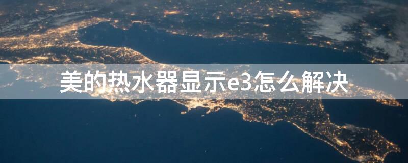 美的热水器显示e3怎么解决 美的热水器显示E3该怎么解决