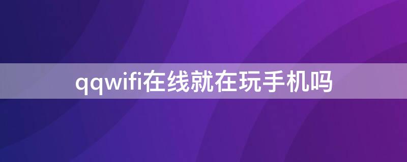 qqwifi在线就在玩手机吗 qqwifi在线就一定在吗