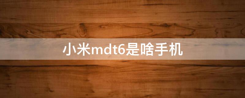 小米mdt6是啥手机（小米手机mdt6是什么型号）