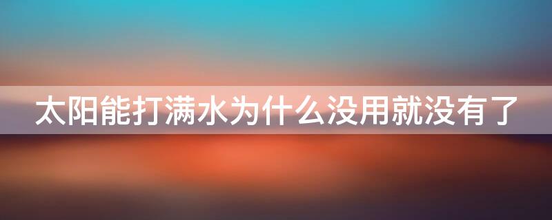 太阳能打满水为什么没用就没有了 太阳能水打满一天下来就没水了