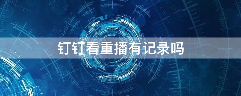 钉钉看重播有记录吗 钉钉重新看直播会有记录