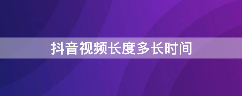 抖音视频长度多长时间（抖音的视频长度是几分钟）