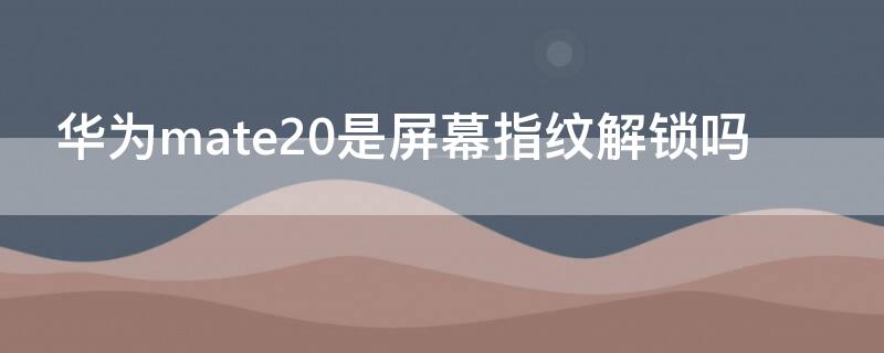 华为mate20是屏幕指纹解锁吗（华为mate20如何指纹解锁）