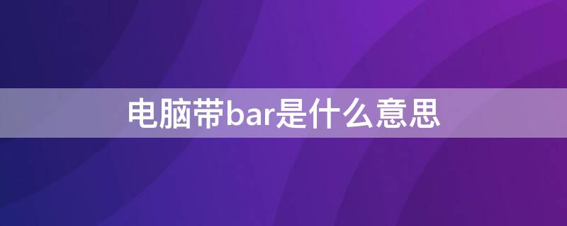 电脑带bar是什么意思（电脑有bar是什么意思）