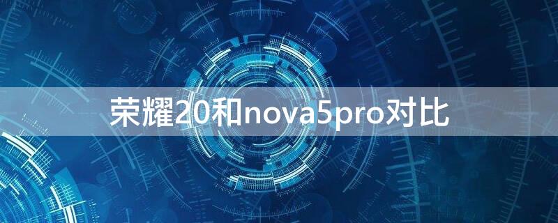 荣耀20和nova5pro对比 nova5pro与荣耀20对比