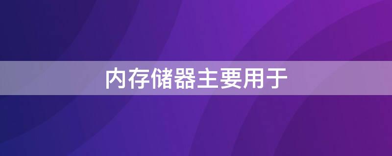 内存储器主要用于（内存存储器主要用于）