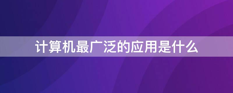 计算机最广泛的应用是什么（计算机最广泛应用领域是什么）