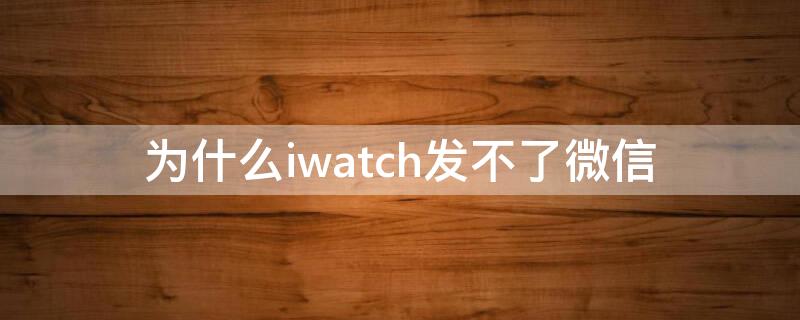 为什么iwatch发不了微信（为什么iwatch发不出微信）