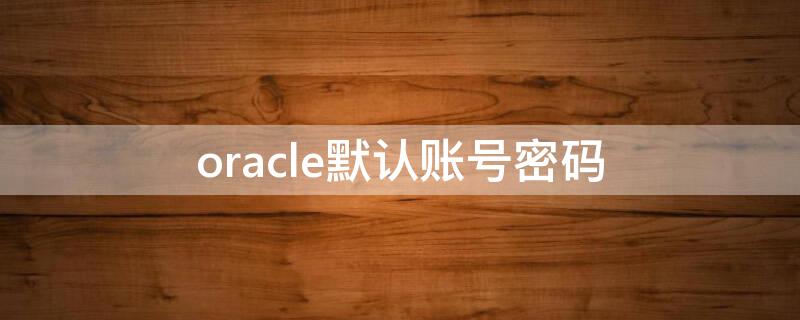 oracle默认账号密码（oracle默认账户密码）