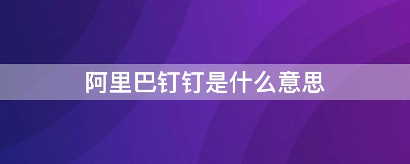 阿里巴钉钉是什么意思 阿里巴巴钉钉是啥