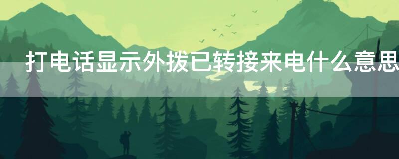 打电话显示外拨已转接来电什么意思（打电话显示外拨已转接来电什么意思发信息能看到吗）