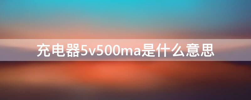 充电器5v500ma是什么意思（充电器输出5v=500ma是什么意思）