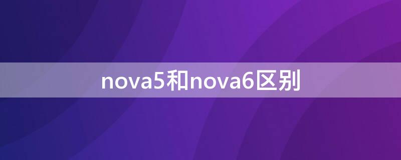 nova5和nova6区别 nova5和6的区别