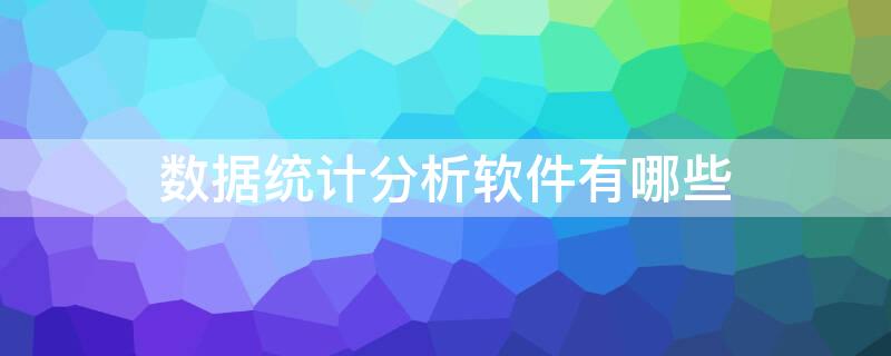 数据统计分析软件有哪些 数据统计软件