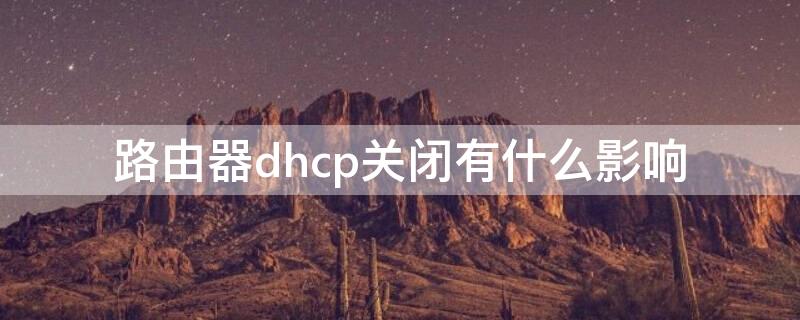 路由器dhcp关闭有什么影响（路由器dhcp关掉有什么影响）