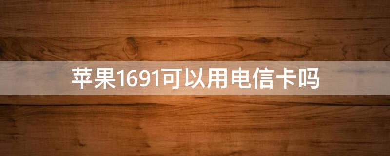 iPhone1691可以用电信卡吗（苹果6sa1699可以用电信卡吗）