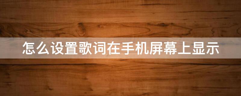 怎么设置歌词在手机屏幕上显示 怎么设置歌词在手机屏幕上显示苹果