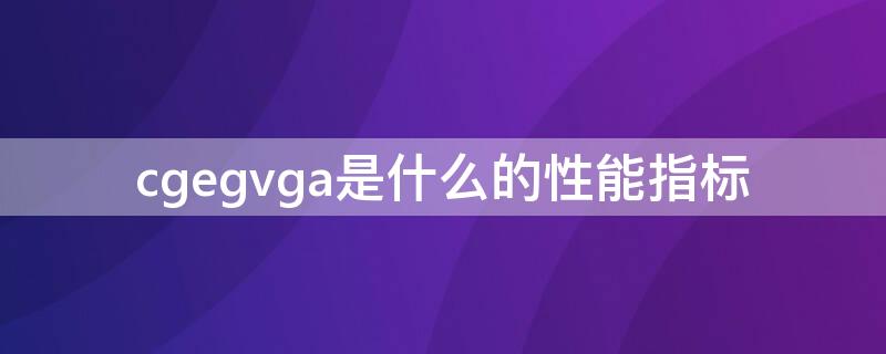 cgegvga是什么的性能指标 egavga是什么的性能指标