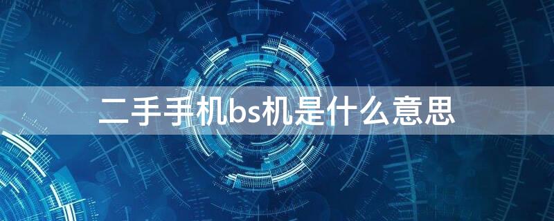 二手手机bs机是什么意思 二手手机都是bs机吗