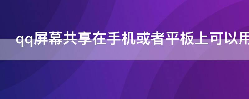 qq屏幕共享在手机或者平板上可以用吗（平板QQ怎么共享屏幕）