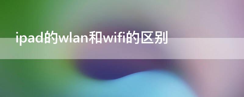 ipad的wlan和wifi的区别 ipadwifi和wlan哪个好