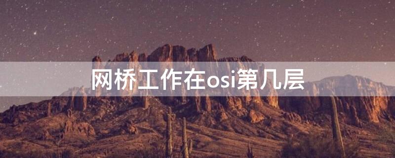 网桥工作在osi第几层（网关在osi第几层）