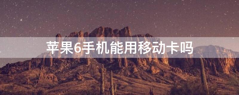 iPhone6手机能用移动卡吗 iphone6plus可以用移动卡吗