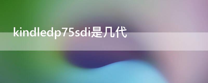 kindledp75sdi是几代（kindledp75sdi参数）